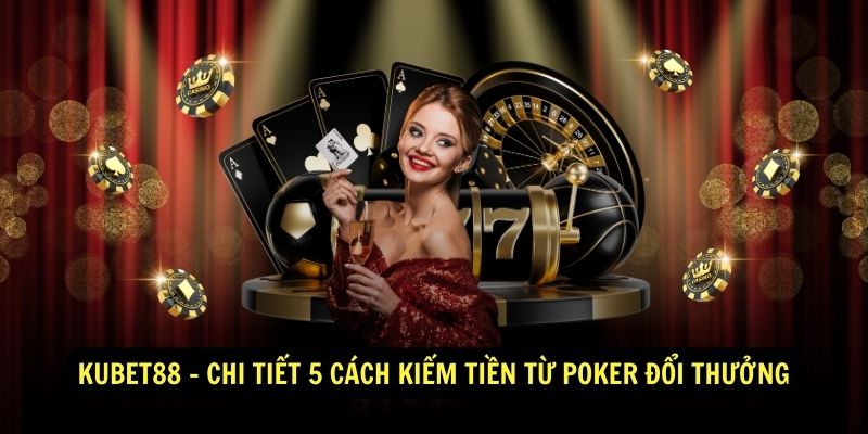 Kubet88 - Chi Tiết 5 Cách Kiếm Tiền Từ Poker Đổi Thưởng